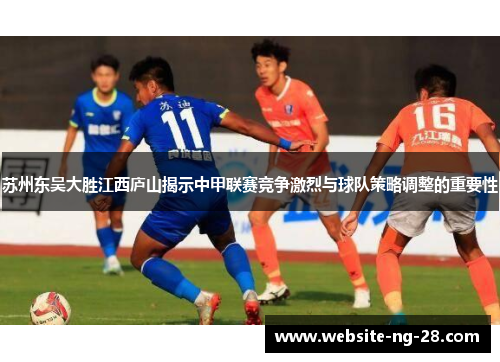 苏州东吴大胜江西庐山揭示中甲联赛竞争激烈与球队策略调整的重要性 苏州东吴大胜江西庐山揭示中甲联赛竞争激烈与球队策略调整的重要性