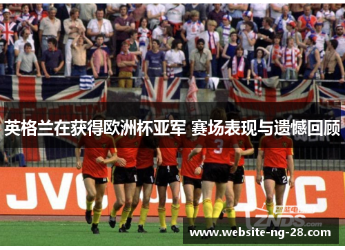 英格兰在获得欧洲杯亚军 赛场表现与遗憾回顾 英格兰在获得欧洲杯亚军 赛场表现与遗憾回顾