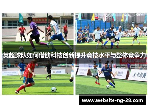 英超球队如何借助科技创新提升竞技水平与整体竞争力 英超球队如何借助科技创新提升竞技水平与整体竞争力