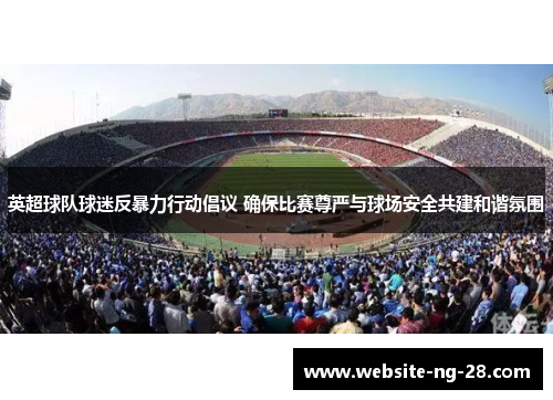 英超球队球迷反暴力行动倡议 确保比赛尊严与球场安全共建和谐氛围 英超球队球迷反暴力行动倡议 确保比赛尊严与球场安全共建和谐氛围