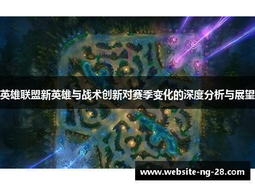 英雄联盟新英雄与战术创新对赛季变化的深度分析与展望 英雄联盟新英雄与战术创新对赛季变化的深度分析与展望