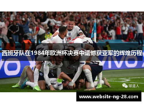 西班牙队在1984年欧洲杯决赛中遗憾获亚军的辉煌历程 西班牙队在1984年欧洲杯决赛中遗憾获亚军的辉煌历程