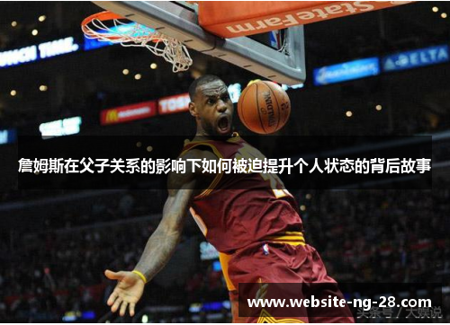 詹姆斯在父子关系的影响下如何被迫提升个人状态的背后故事 詹姆斯在父子关系的影响下如何被迫提升个人状态的背后故事