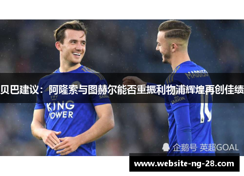 贝巴建议:阿隆索与图赫尔能否重振利物浦辉煌再创佳绩 贝巴建议:阿隆索与图赫尔能否重振利物浦辉煌再创佳绩