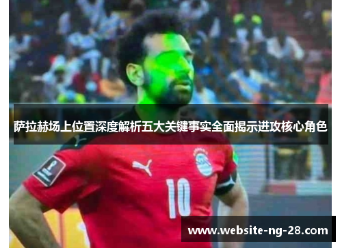 萨拉赫场上位置深度解析五大关键事实全面揭示进攻核心角色 萨拉赫场上位置深度解析五大关键事实全面揭示进攻核心角色