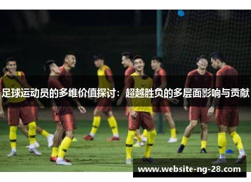 足球运动员的多维价值探讨:超越胜负的多层面影响与贡献 足球运动员的多维价值探讨:超越胜负的多层面影响与贡献
