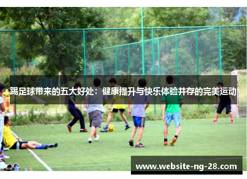 踢足球带来的五大好处:健康提升与快乐体验并存的完美运动 踢足球带来的五大好处:健康提升与快乐体验并存的完美运动