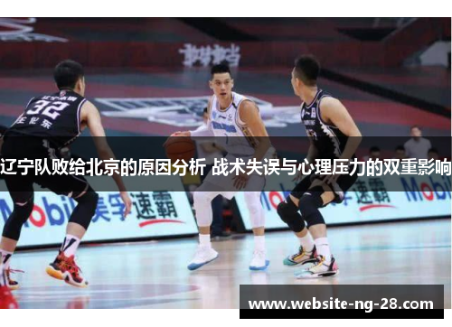 辽宁队败给北京的原因分析 战术失误与心理压力的双重影响 辽宁队败给北京的原因分析 战术失误与心理压力的双重影响