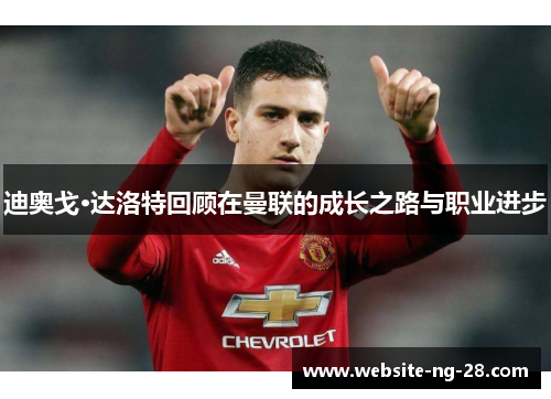 迪奥戈·达洛特回顾在曼联的成长之路与职业进步 迪奥戈·达洛特回顾在曼联的成长之路与职业进步