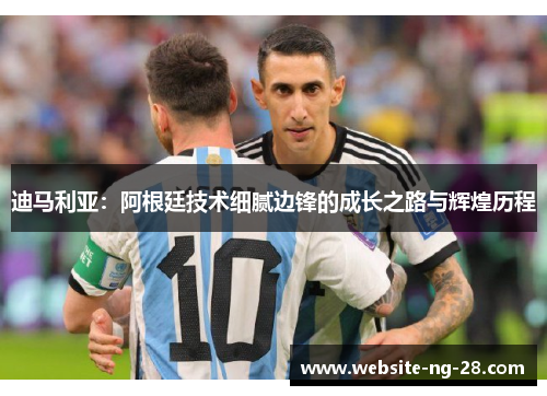 迪马利亚:阿根廷技术细腻边锋的成长之路与辉煌历程 迪马利亚:阿根廷技术细腻边锋的成长之路与辉煌历程
