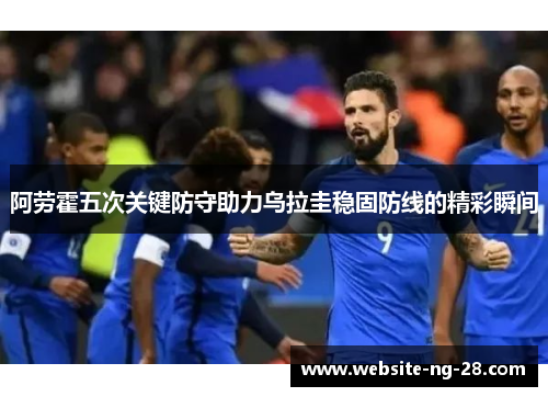 阿劳霍五次关键防守助力乌拉圭稳固防线的精彩瞬间 阿劳霍五次关键防守助力乌拉圭稳固防线的精彩瞬间