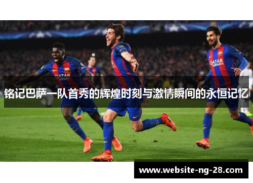 铭记巴萨一队首秀的辉煌时刻与激情瞬间的永恒记忆 铭记巴萨一队首秀的辉煌时刻与激情瞬间的永恒记忆