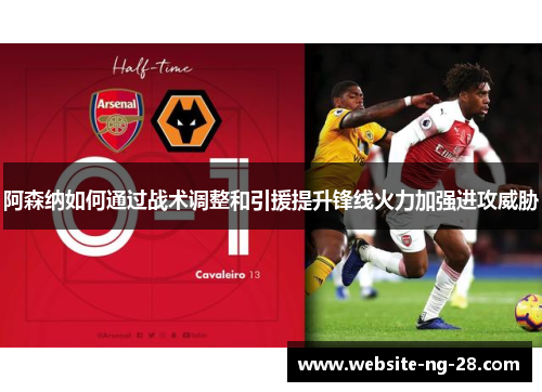 阿森纳如何通过战术调整和引援提升锋线火力加强进攻威胁 阿森纳如何通过战术调整和引援提升锋线火力加强进攻威胁