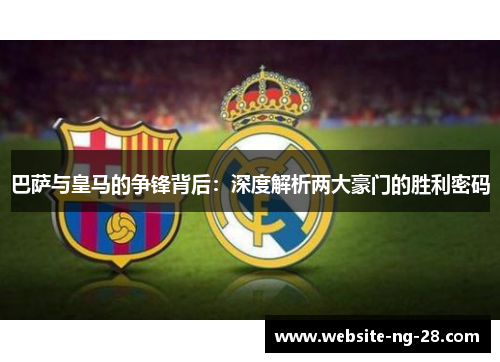 巴萨与皇马的争锋背后:深度解析两大豪门的胜利密码 巴萨与皇马的争锋背后:深度解析两大豪门的胜利密码