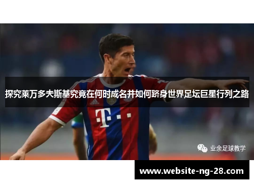 探究莱万多夫斯基究竟在何时成名并如何跻身世界足坛巨星行列之路 探究莱万多夫斯基究竟在何时成名并如何跻身世界足坛巨星行列之路