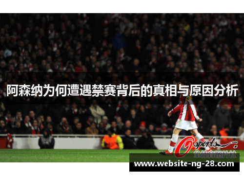 阿森纳为何遭遇禁赛背后的真相与原因分析 阿森纳为何遭遇禁赛背后的真相与原因分析
