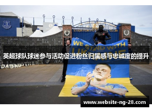 英超球队球迷参与活动促进粉丝归属感与忠诚度的提升 英超球队球迷参与活动促进粉丝归属感与忠诚度的提升