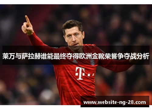 莱万与萨拉赫谁能最终夺得欧洲金靴荣誉争夺战分析