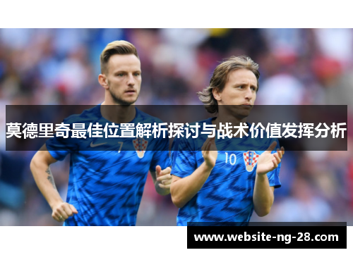 莫德里奇最佳位置解析探讨与战术价值发挥分析