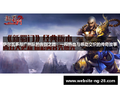 萨尔瓦多与广州队的告别之路:一段热血与感动交织的传奇故事 萨尔瓦多与广州队的告别之路:一段热血与感动交织的传奇故事