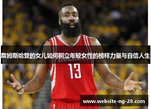 詹姆斯哈登的女儿如何树立年轻女性的榜样力量与自信人生 詹姆斯哈登的女儿如何树立年轻女性的榜样力量与自信人生