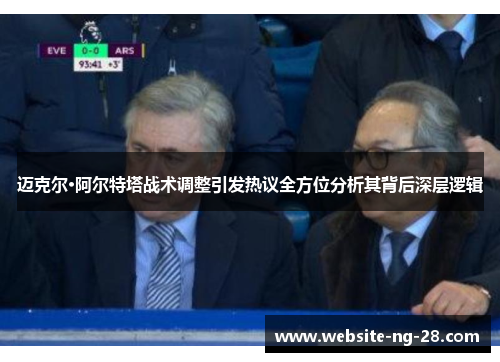 迈克尔·阿尔特塔战术调整引发热议全方位分析其背后深层逻辑 迈克尔·阿尔特塔战术调整引发热议全方位分析其背后深层逻辑