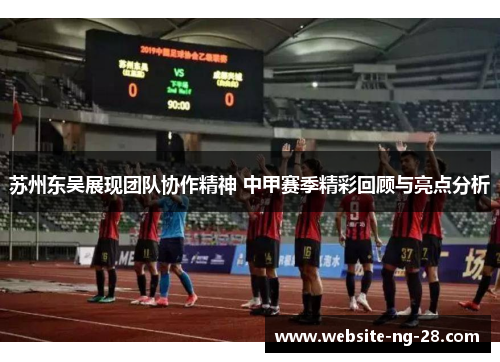 苏州东吴展现团队协作精神 中甲赛季精彩回顾与亮点分析 苏州东吴展现团队协作精神 中甲赛季精彩回顾与亮点分析