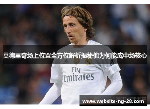 莫德里奇场上位置全方位解析揭秘他为何能成中场核心 莫德里奇场上位置全方位解析揭秘他为何能成中场核心