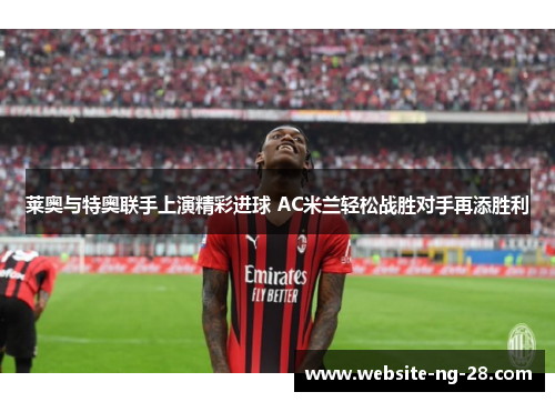 莱奥与特奥联手上演精彩进球 AC米兰轻松战胜对手再添胜利 莱奥与特奥联手上演精彩进球 AC米兰轻松战胜对手再添胜利