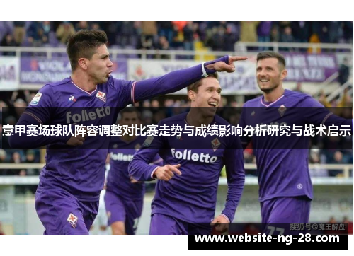 意甲赛场球队阵容调整对比赛走势与成绩影响分析研究与战术启示