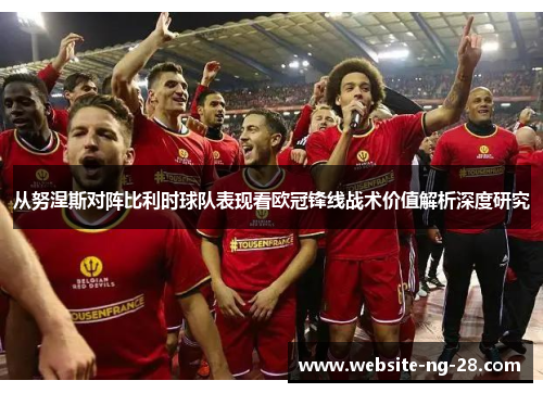 从努涅斯对阵比利时球队表现看欧冠锋线战术价值解析深度研究