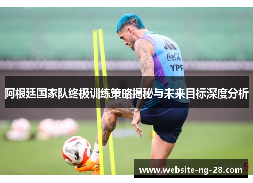 阿根廷国家队终极训练策略揭秘与未来目标深度分析 阿根廷国家队终极训练策略揭秘与未来目标深度分析