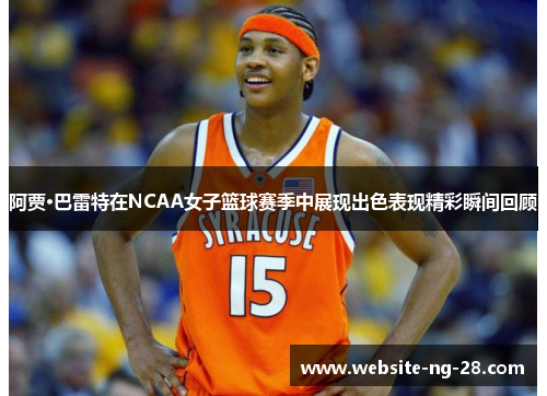 阿贾·巴雷特在NCAA女子篮球赛季中展现出色表现精彩瞬间回顾 阿贾·巴雷特在NCAA女子篮球赛季中展现出色表现精彩瞬间回顾