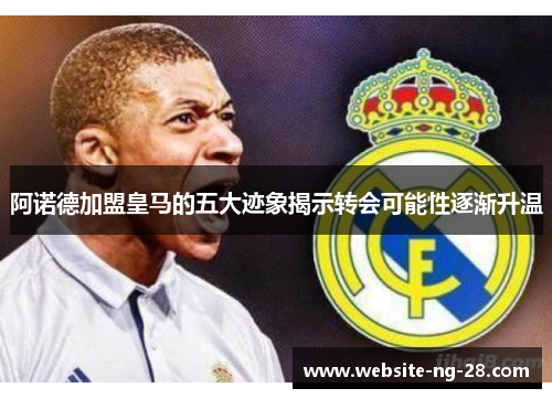 阿诺德加盟皇马的五大迹象揭示转会可能性逐渐升温 阿诺德加盟皇马的五大迹象揭示转会可能性逐渐升温