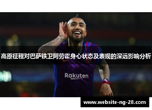 高原征程对巴萨铁卫阿劳霍身心状态及表现的深远影响分析 高原征程对巴萨铁卫阿劳霍身心状态及表现的深远影响分析