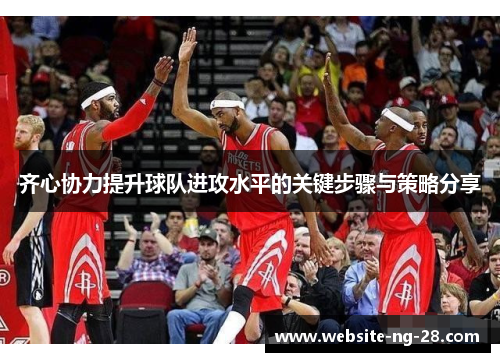 齐心协力提升球队进攻水平的关键步骤与策略分享 齐心协力提升球队进攻水平的关键步骤与策略分享